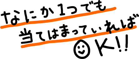 なにか1つでも当てはまっていればOK!